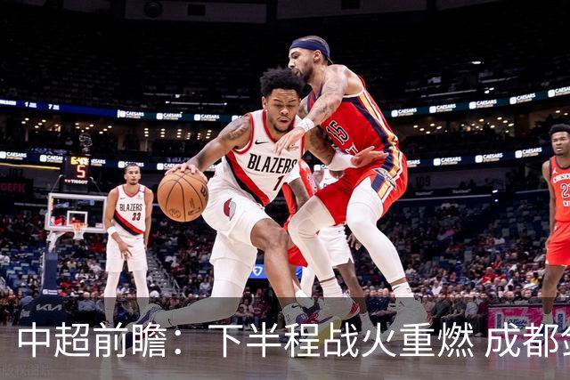 中超前瞻：下半程战火重燃 成都剑指三分申花求反弹