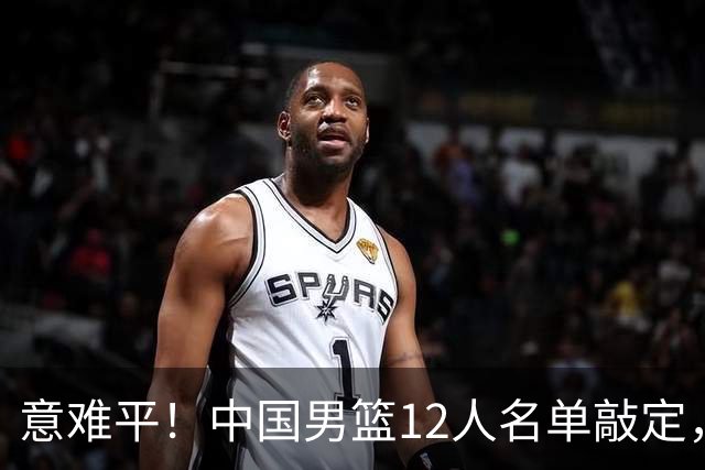 意难平！中国男篮12人名单敲定，多人高光无缘，最大遗珠太可惜