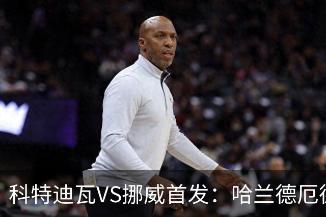 科特迪瓦VS挪威首发：哈兰德厄德高领军 佩佩凯西应战