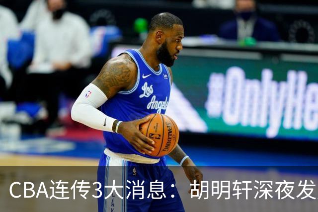 CBA连传3大消息：胡明轩深夜发声，两名小将入选国青，杜锋续约暂缓