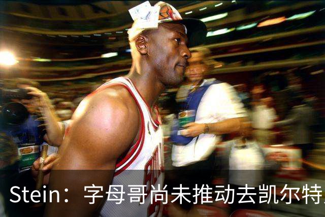 Stein：字母哥尚未推动去凯尔特人 绿军被认为是他愿意去的球队